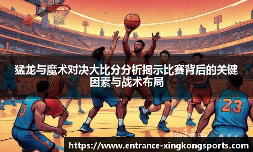 猛龙与魔术对决大比分分析揭示比赛背后的关键因素与战术布局