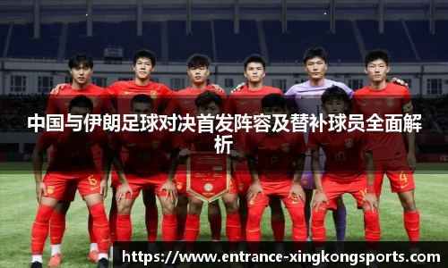 中国与伊朗足球对决首发阵容及替补球员全面解析